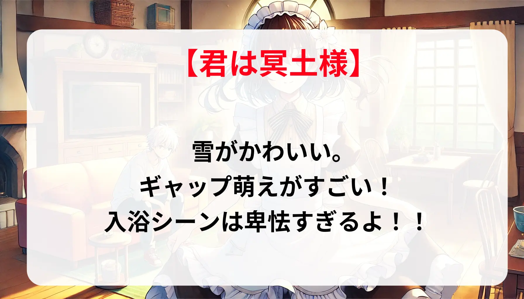 「君は冥土様」雪がかわいい。ギャップ萌えがすごい！入浴シーンは卑怯すぎるよ！！