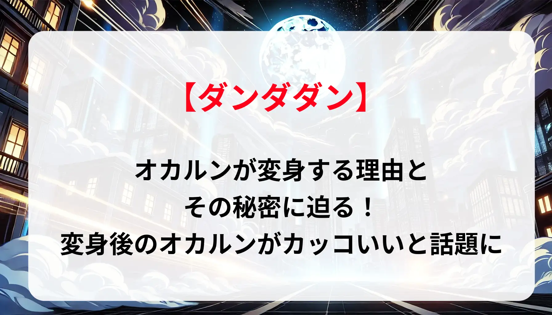 「ダンダダン」オカルンが変身する理由とその秘密に迫る！変身後のオカルンがカッコいいと話題に