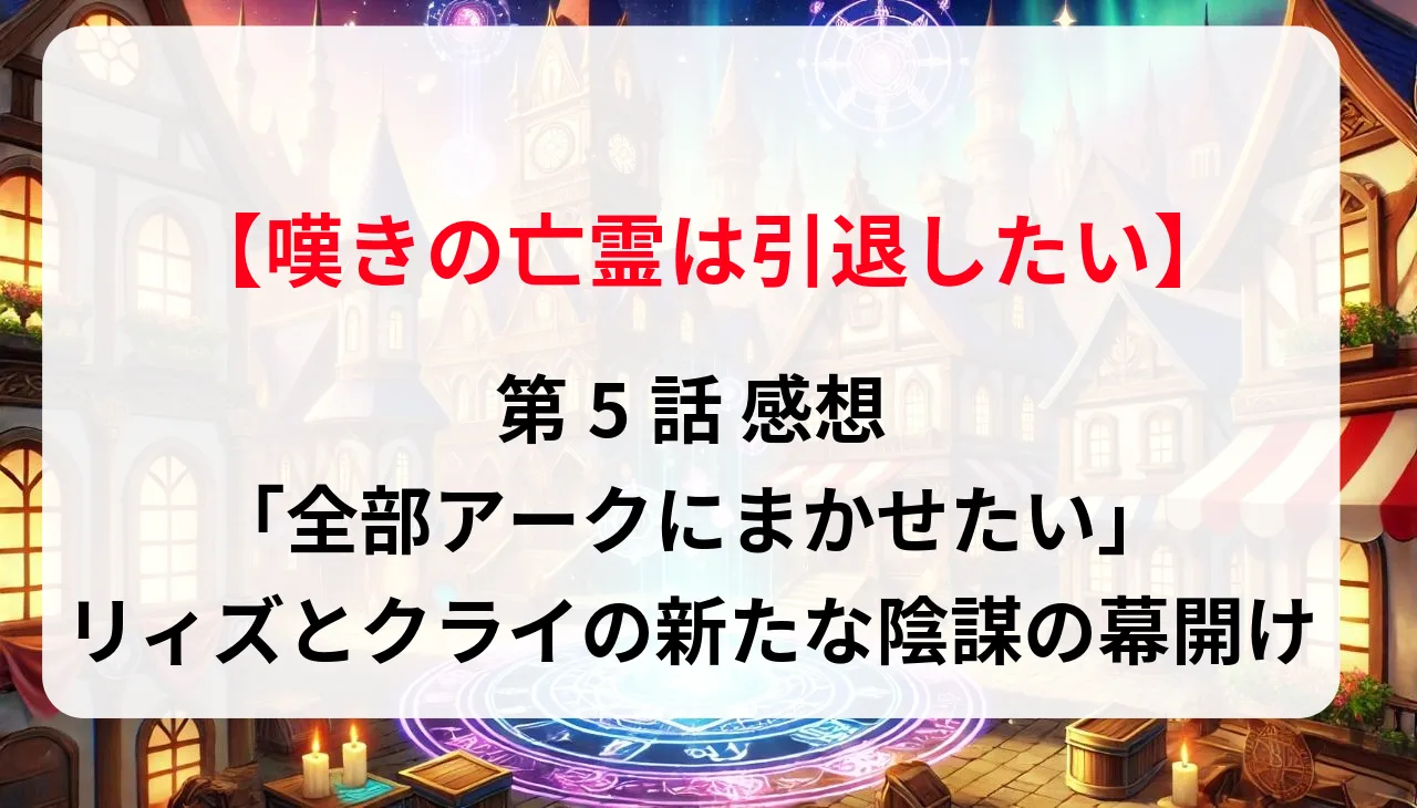 「嘆きの亡霊は引退したい！」第5話 感想｜「全部アークにまかせたい」リィズとクライの新たな陰謀の幕開け