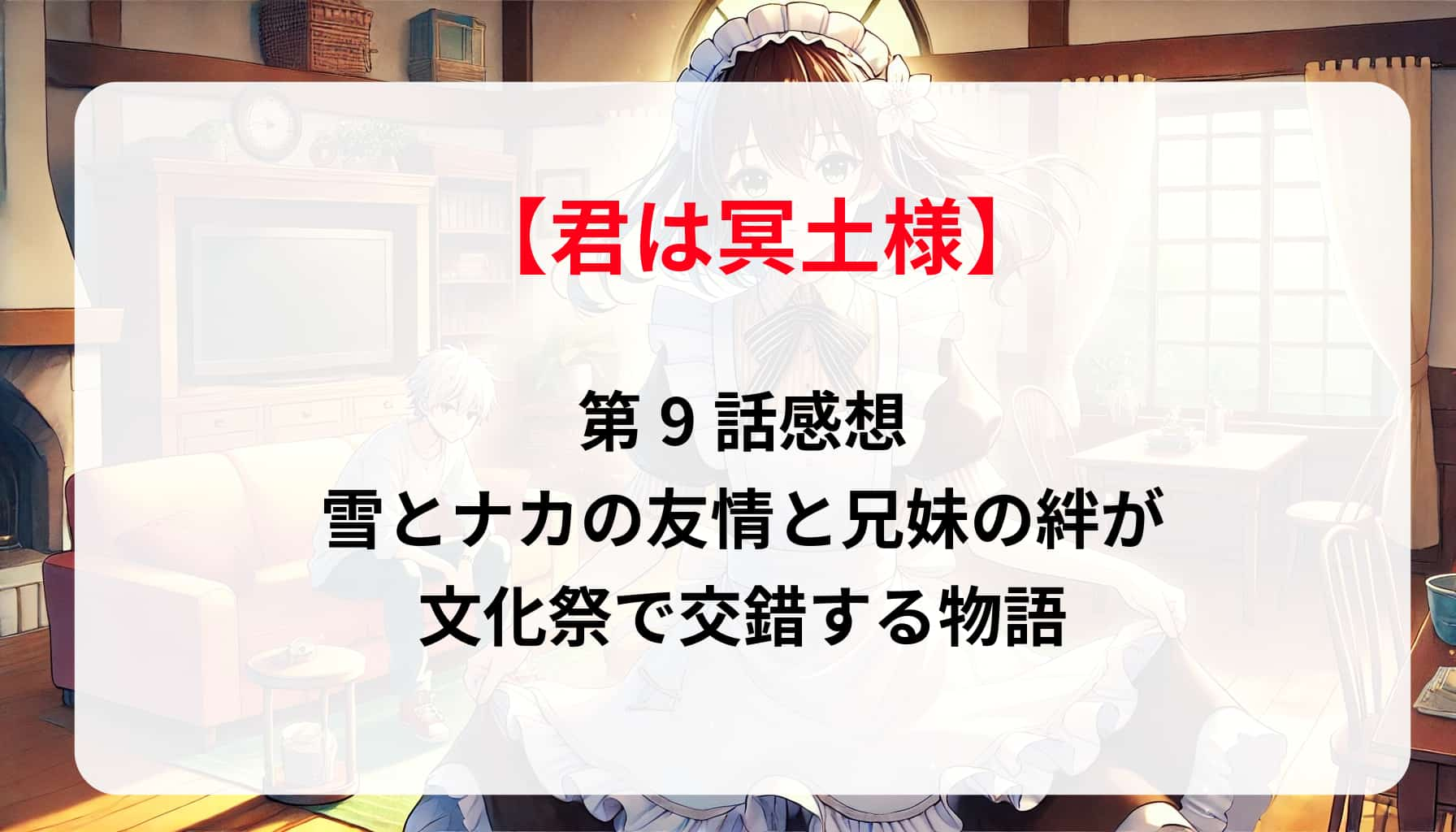 「君は冥土様」第9話感想！雪とナカの友情と兄妹の絆が文化祭で交錯する物語