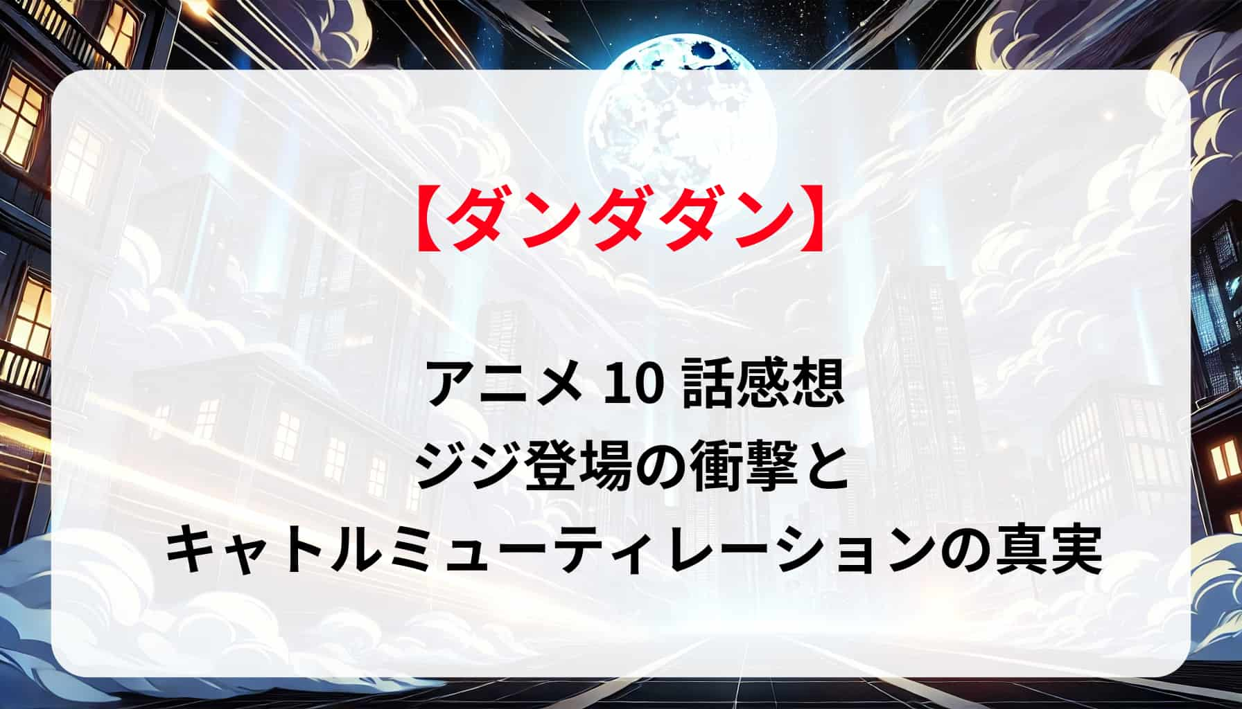 「ダンダダン」アニメ10話感想｜ジジ登場の衝撃とキャトルミューティレーションの真実