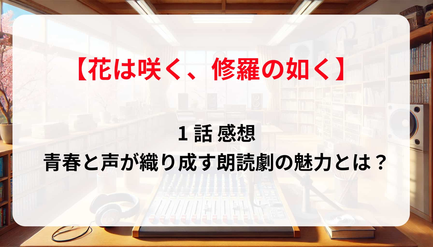 「花は咲く、修羅の如く」1話 感想！青春と声が織り成す朗読劇の魅力とは？