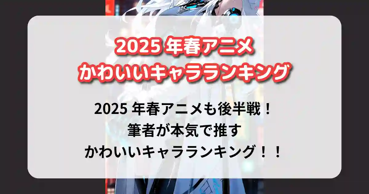 「2025年春アニメかわいいキャラランキング」2025年春アニメも後半戦！筆者が本気で推すかわいいキャラランキング！！