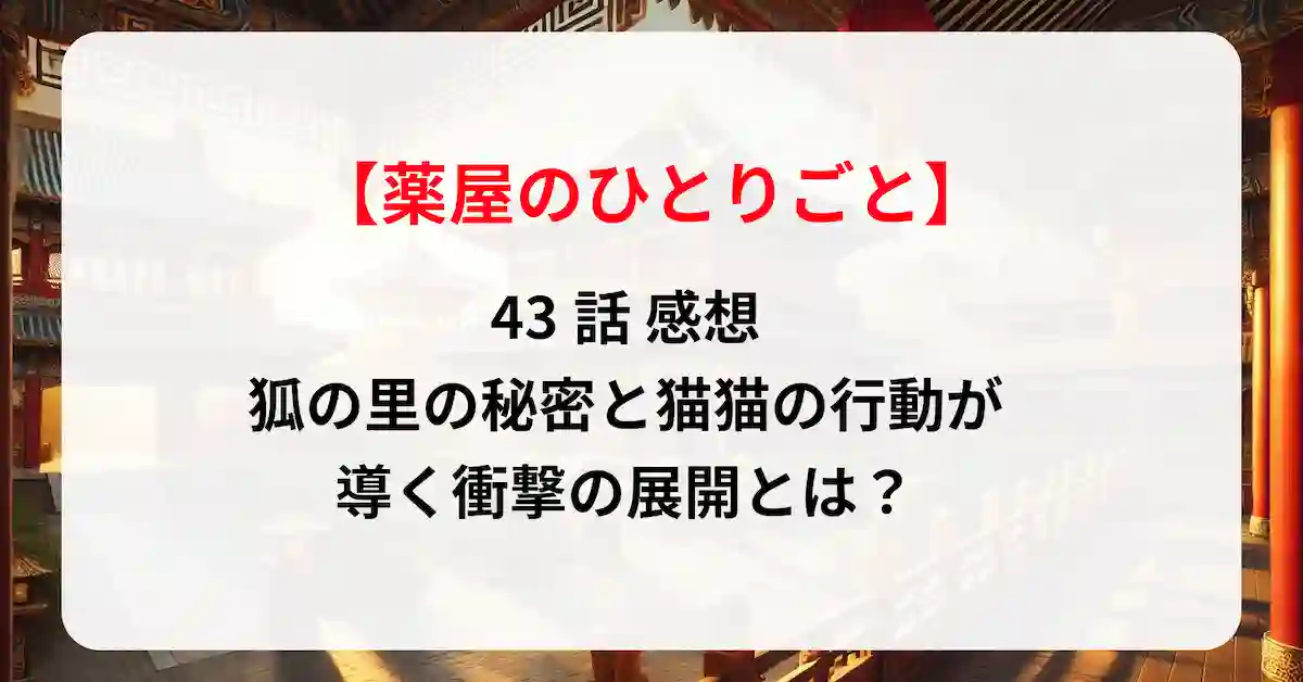 「薬屋のひとりごと」43話 感想｜狐の里の秘密と猫猫の行動が導く衝撃の展開とは？
