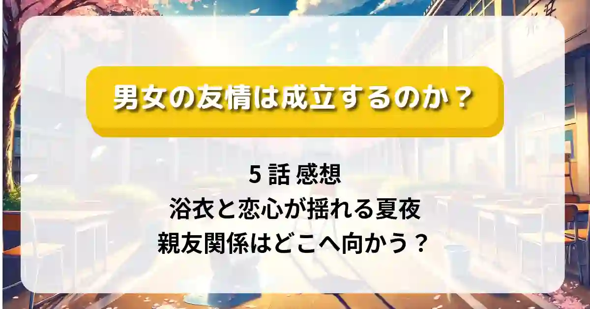 「男女の友情は成立するのか」5話 感想：浴衣と恋心が揺れる夏夜、親友関係はどこへ向かう？