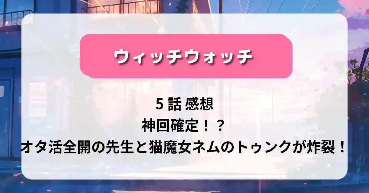 「ウィッチウォッチ」5話 感想：神回確定！？オタ活全開の先生と猫魔女ネムのトゥンクが炸裂！