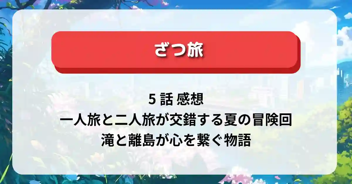 「ざつ旅」5話 感想：一人旅と二人旅が交錯する夏の冒険回！滝と離島が心を繋ぐ物語