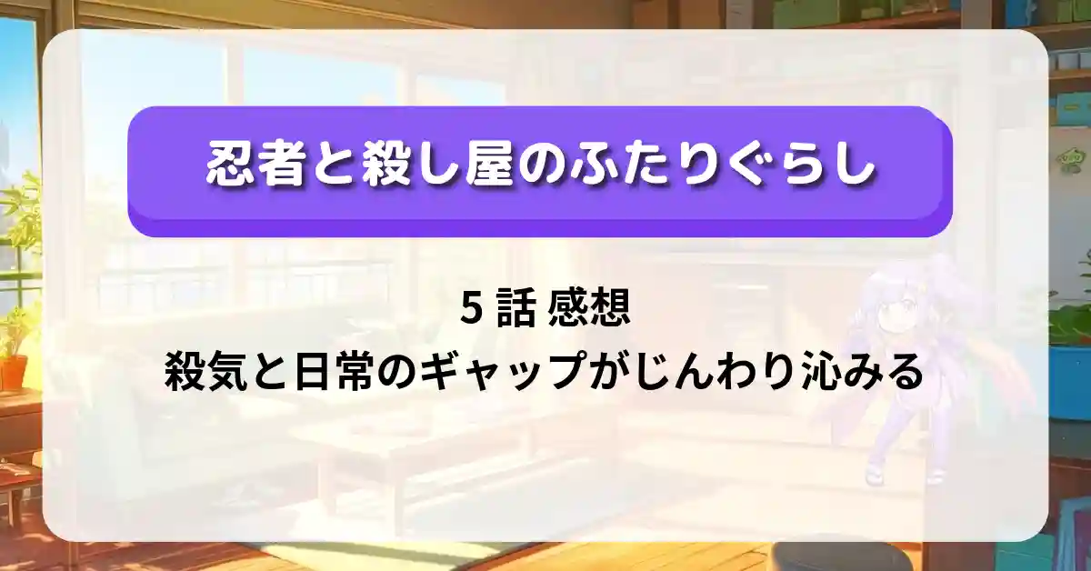 「忍者と殺し屋のふたりぐらし」5話 感想｜殺気と日常のギャップがじんわり沁みる