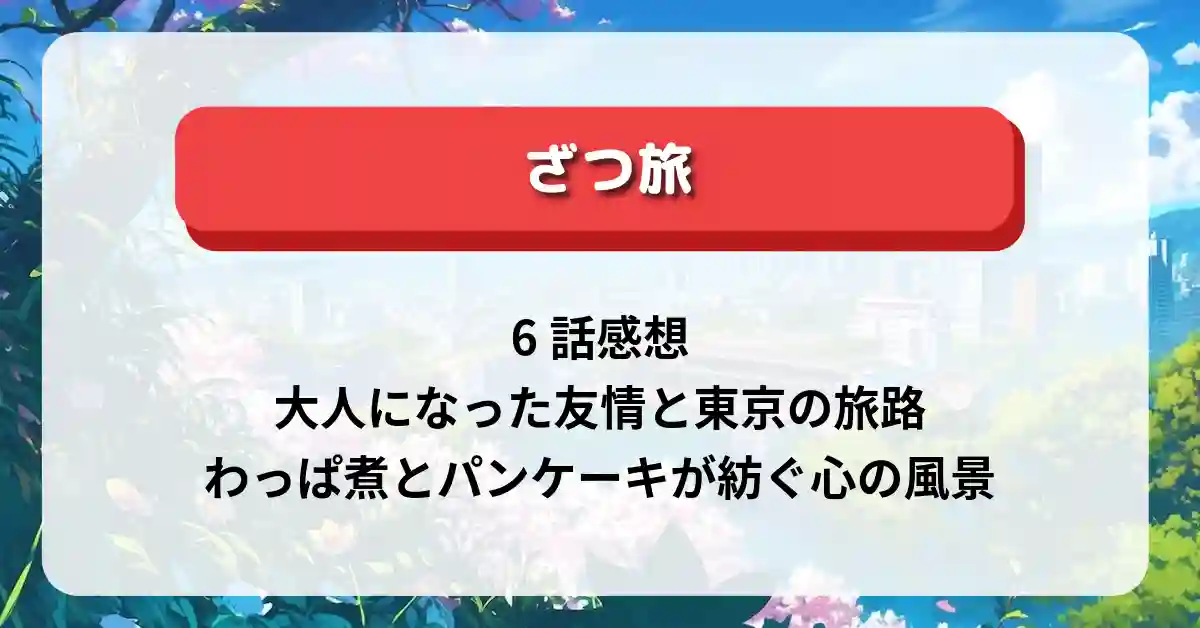 「ざつ旅」6話感想：大人になった友情と東京の旅路──わっぱ煮とパンケーキが紡ぐ心の風景