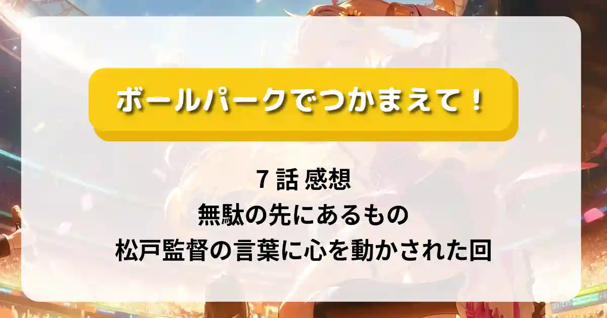 「ボールパークでつかまえて！」7話 感想｜無駄の先にあるもの──松戸監督の言葉に心を動かされた回
