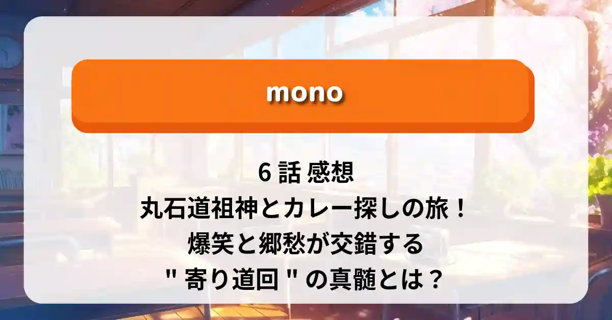「mono」6話 感想：丸石道祖神とカレー探しの旅！爆笑と郷愁が交錯する"寄り道回"の真髄とは？