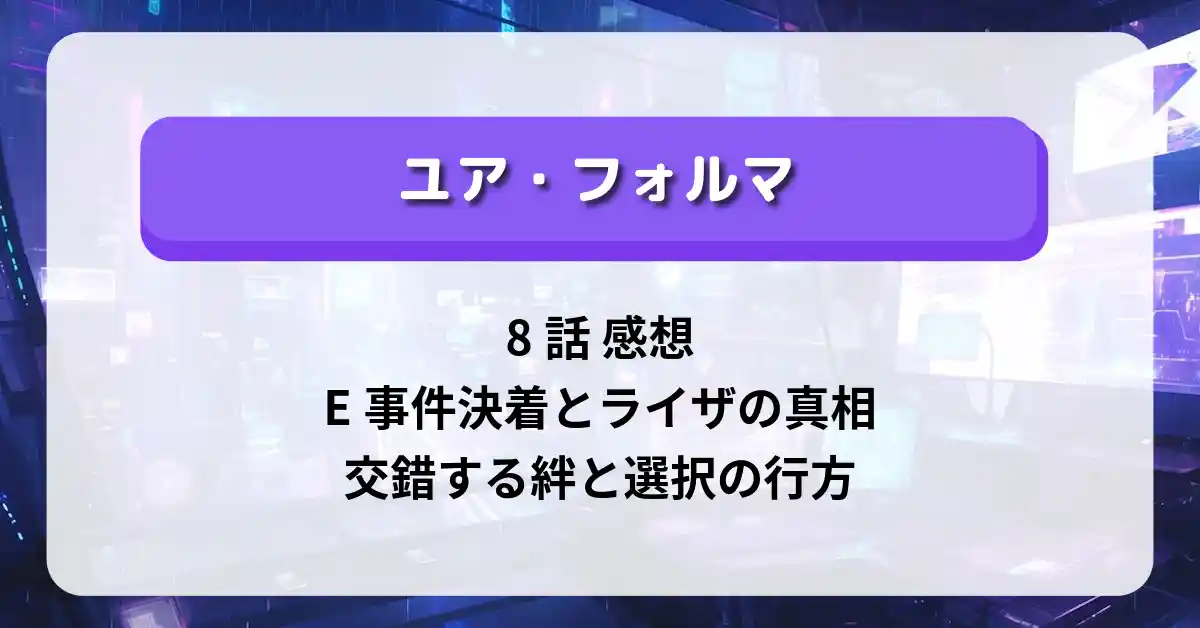 「ユア・フォルマ」8話 感想｜E事件決着とライザの真相、交錯する絆と選択の行方