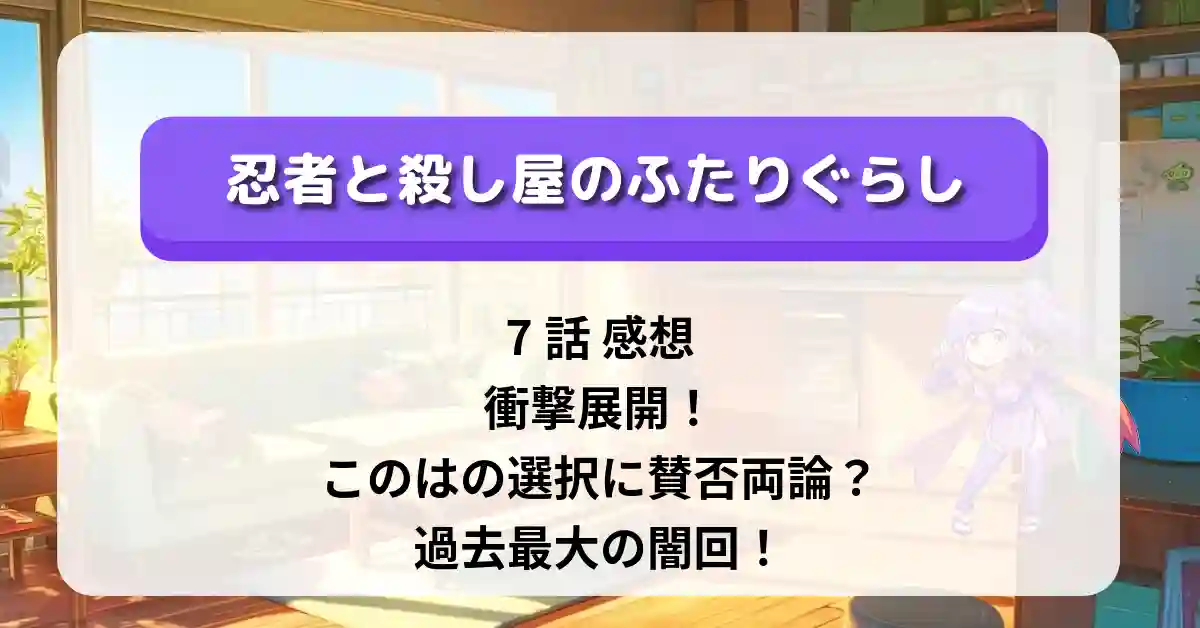 「忍者と殺し屋のふたりぐらし」7話 感想：衝撃展開！このはの選択に賛否両論？過去最大の闇回！