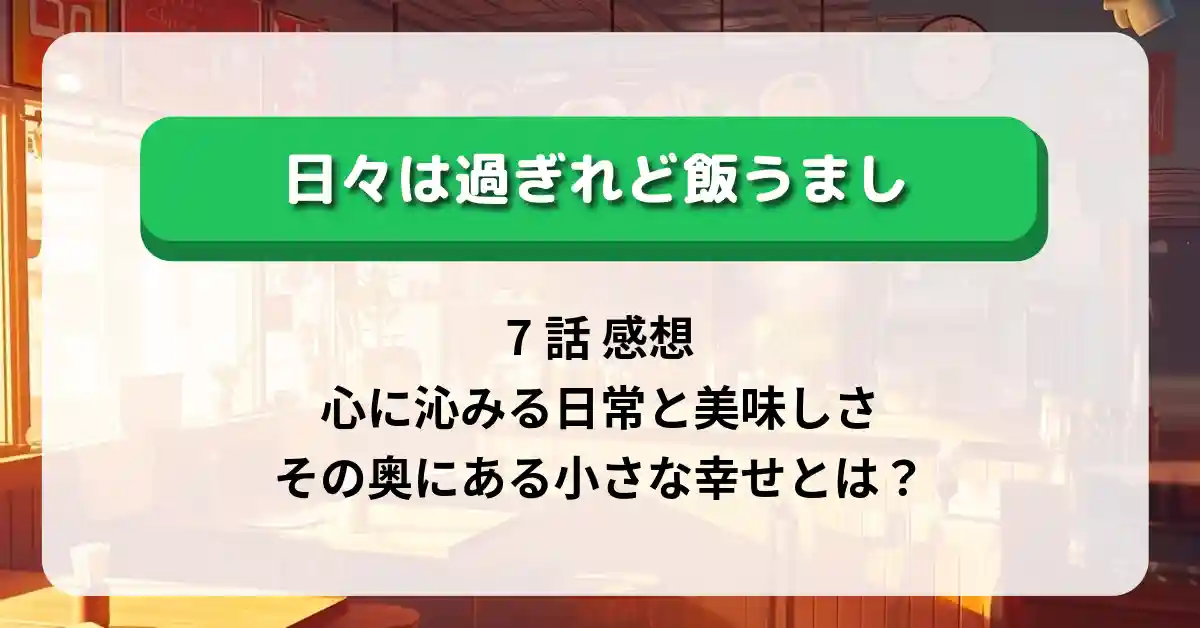 「日々は過ぎれど飯うまし」7話 感想｜心に沁みる日常と美味しさ、その奥にある小さな幸せとは？