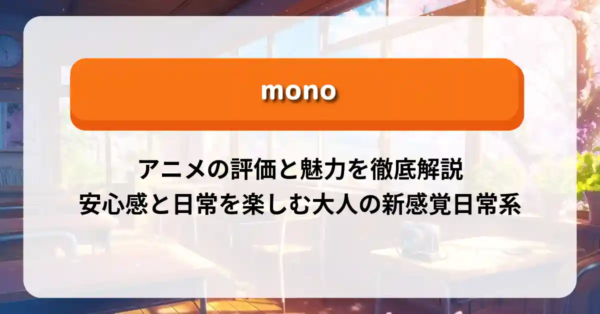 「mono（モノ）」アニメの評価と魅力を徹底解説｜安心感と日常を楽しむ大人の新感覚日常系