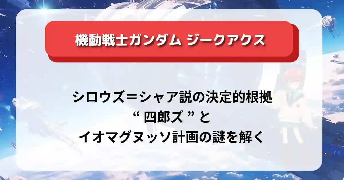 「ガンダム ジークアクス」シロウズ＝シャア説の決定的根拠｜“四郎ズ”とイオマグヌッソ計画の謎を解く