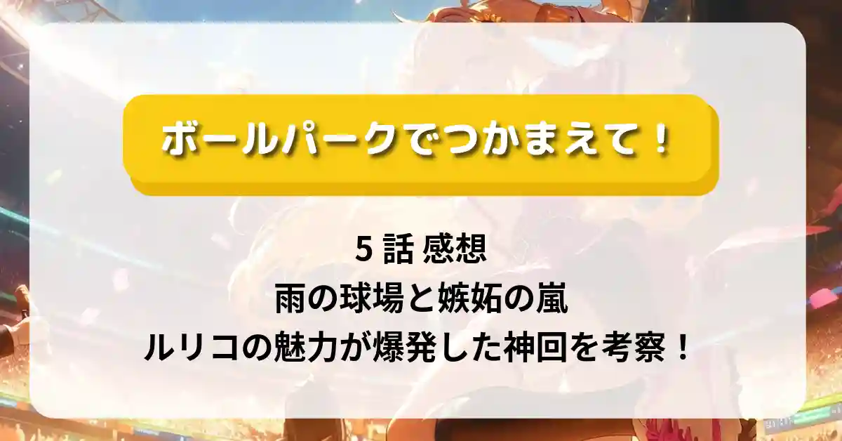 「ボールパークでつかまえて！」5話 感想：雨の球場と嫉妬の嵐？ルリコの魅力が爆発した神回を考察！