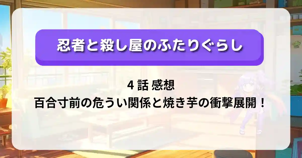 「忍者と殺し屋のふたりぐらし」4話 感想｜百合寸前の危うい関係と焼き芋の衝撃展開！