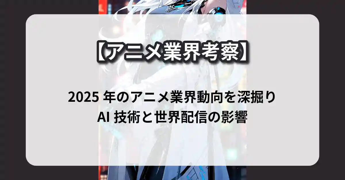 2025年のアニメ業界動向を深掘り｜AI技術と世界配信の影響【アニメ業界考察】