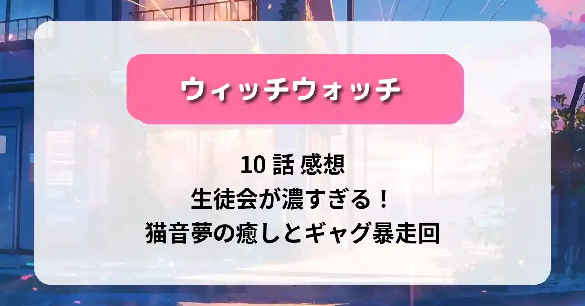 「ウィッチウォッチ」10話 感想：生徒会が濃すぎる！猫音夢の癒しとギャグ暴走回