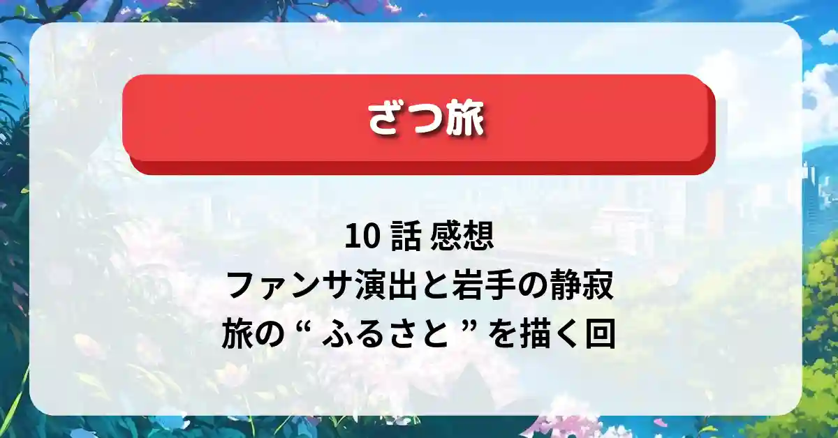 「ざつ旅」10話 感想：ファンサ演出と岩手の静寂…旅の“ふるさと”を描く回
