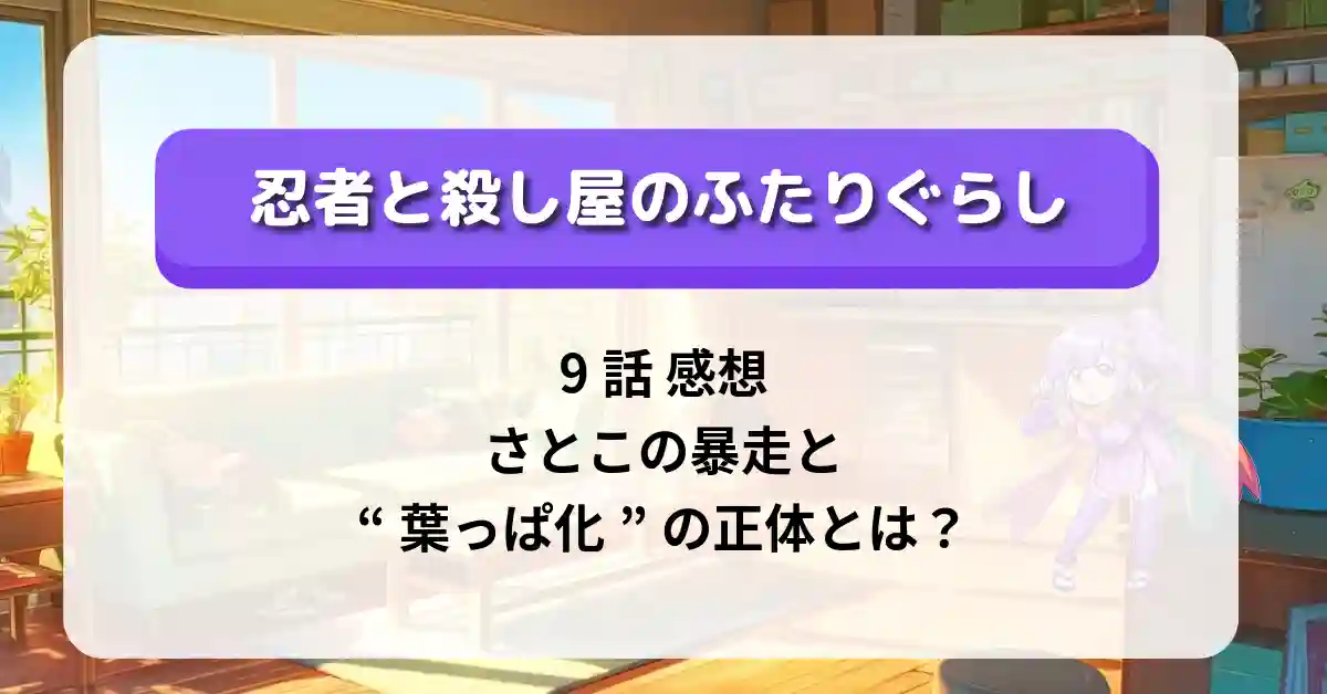 「忍者と殺し屋のふたりぐらし」9話 感想｜さとこの暴走と“葉っぱ化”の正体とは？
