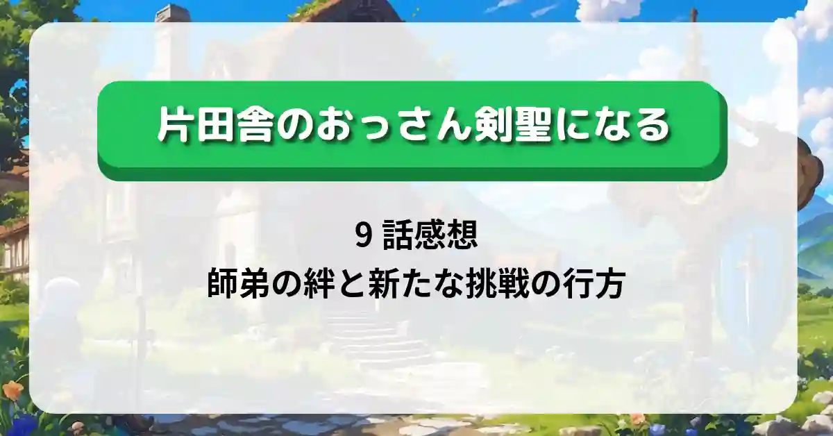 「片田舎のおっさん剣聖になる」9話感想｜師弟の絆と新たな挑戦の行方