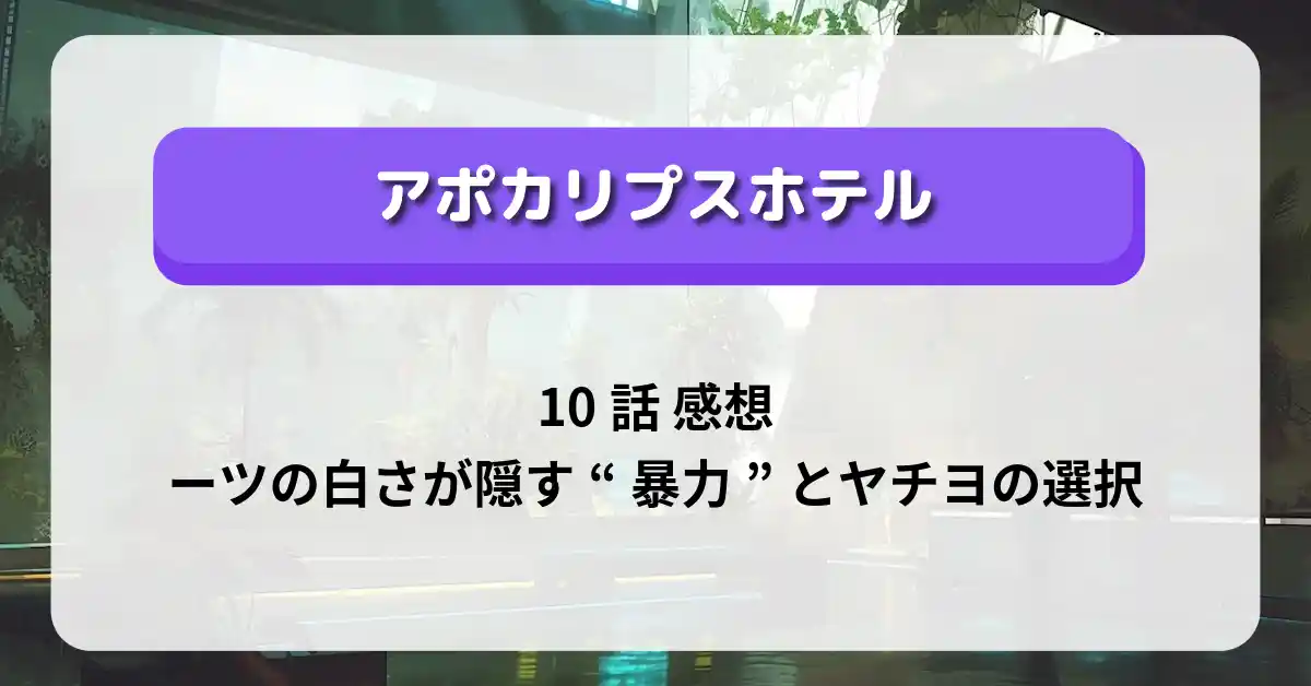 「アポカリプスホテル」10話 感想｜シーツの白さが隠す“暴力”とヤチヨの選択