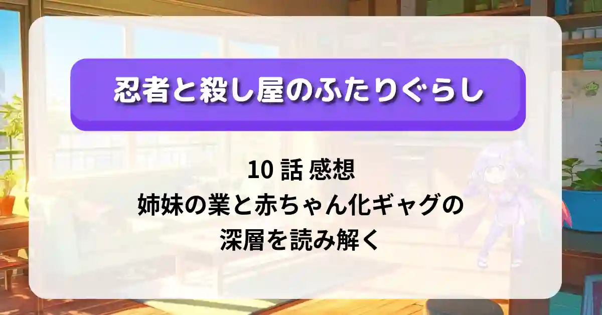 「忍者と殺し屋のふたりぐらし」10話 感想｜姉妹の業と赤ちゃん化ギャグの深層を読み解く