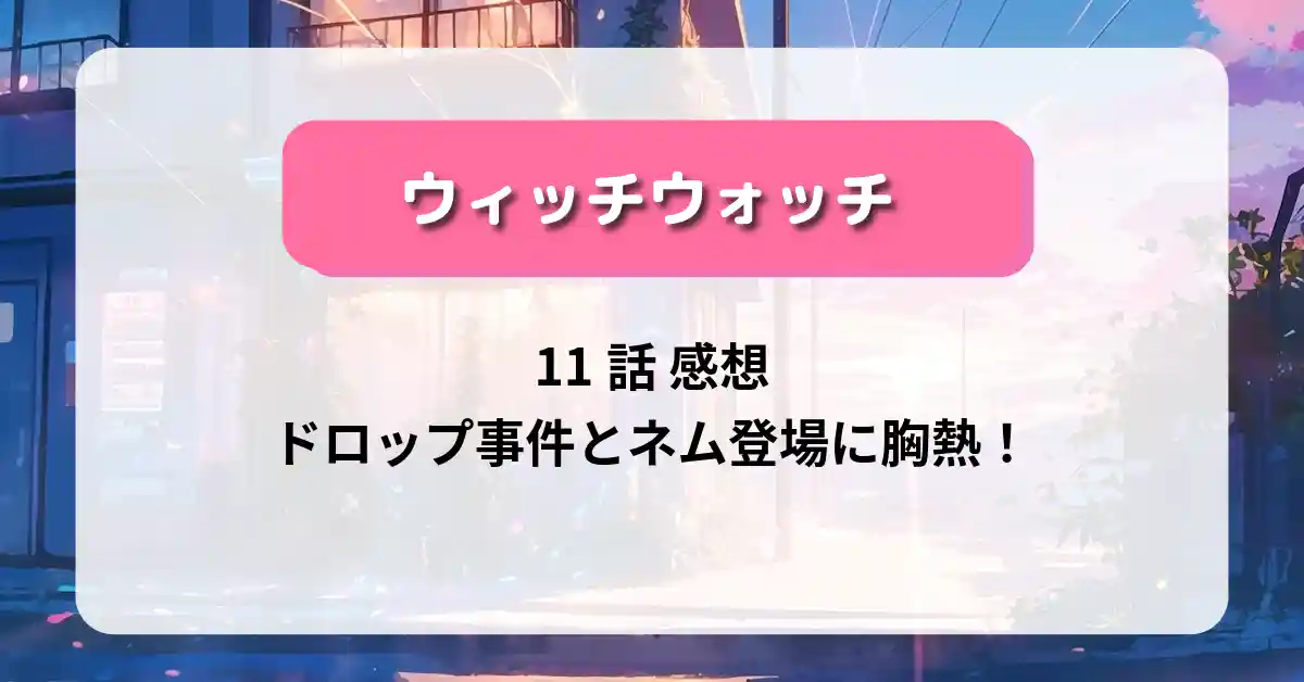 「ウィッチウォッチ」11話 感想｜ドロップ事件とネム登場に胸熱！