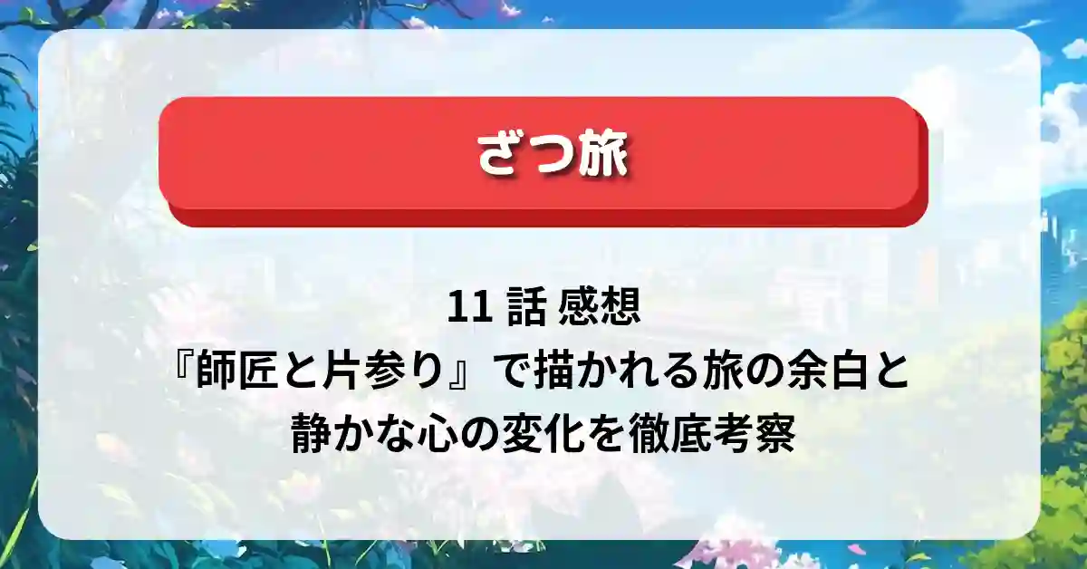 「ざつ旅」11話 感想：『師匠と片参り』で描かれる旅の余白と静かな心の変化を徹底考察
