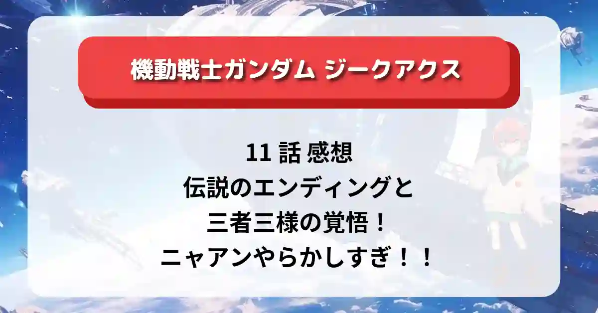 「ガンダム ジークアクス」11話 感想｜伝説のエンディングと三者三様の覚悟！ニャアンやらかしすぎ！！