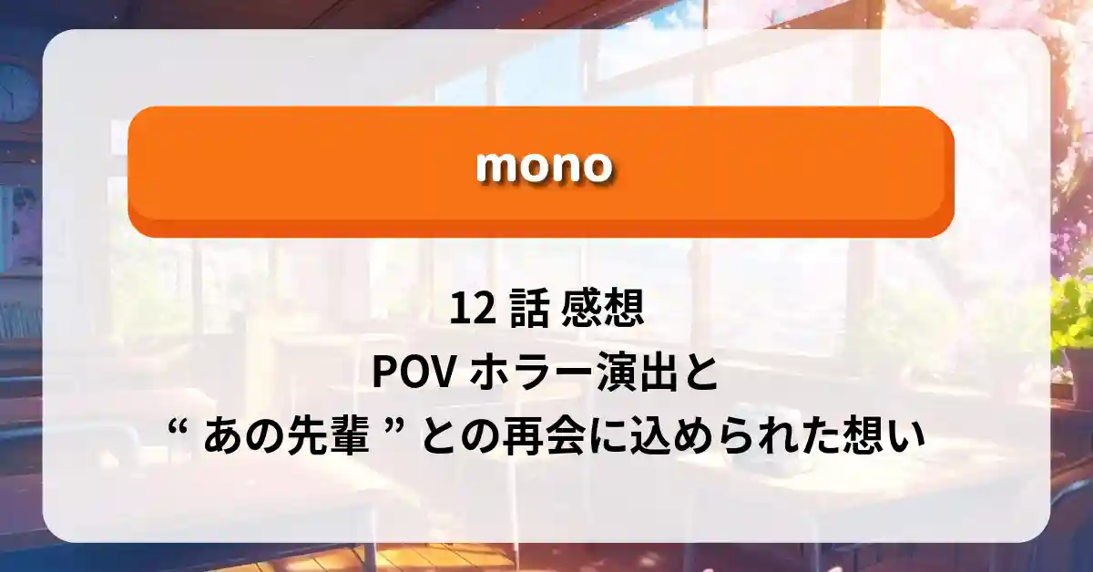 「mono」12話 感想：POVホラー演出と“あの先輩”との再会に込められた想い