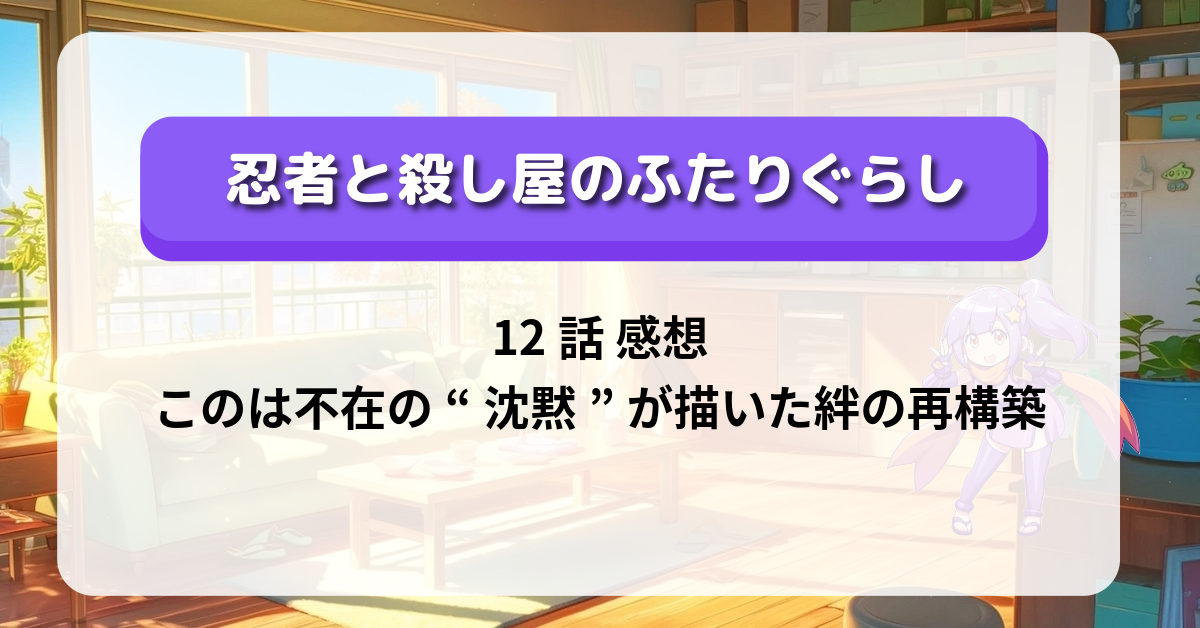 「忍者と殺し屋のふたりぐらし」12話 感想｜このは不在の“沈黙”が描いた絆の再構築