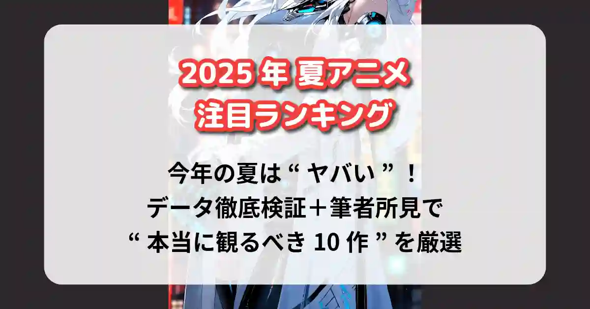 【2025年夏アニメ】注目ランキング｜今年の夏は“ヤバい”！データ徹底検証＋筆者所見で“本当に観るべき10作”を厳選