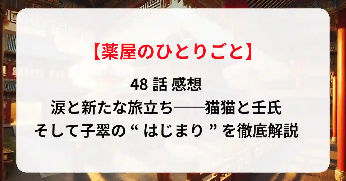薬屋のひとりごと 48話 感想：涙と新たな旅立ち──猫猫と壬氏、そして子翠の“はじまり”を徹底解説