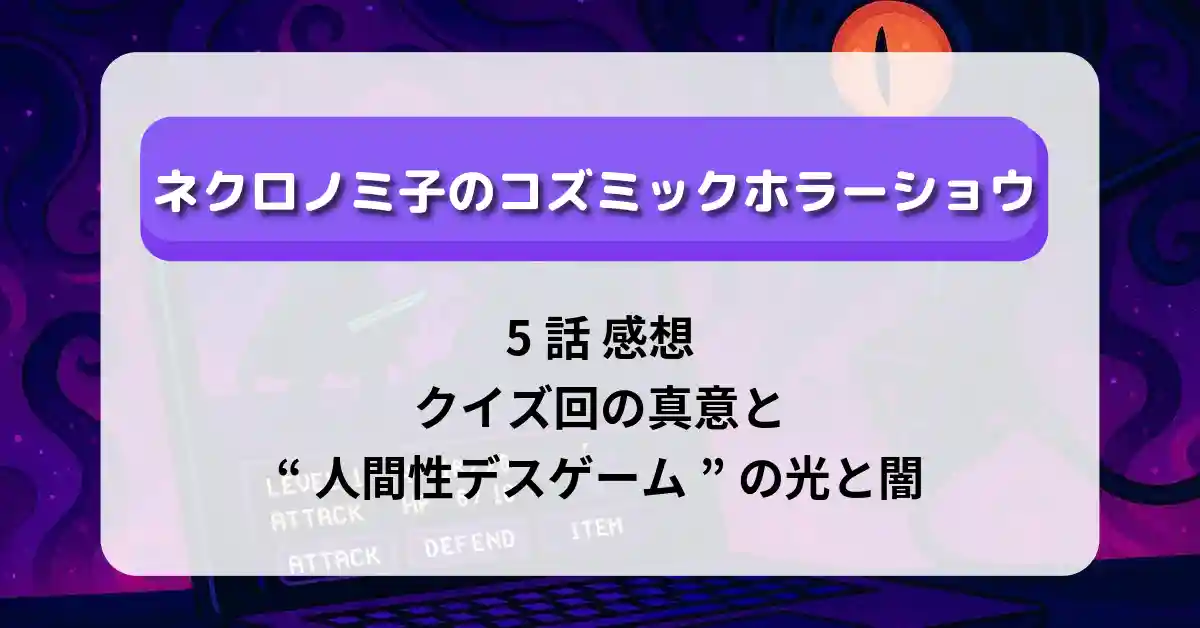 「ネクロノミ子のコズミックホラーショウ」5話 感想｜クイズ回の真意と“人間性デスゲーム”の光と闇