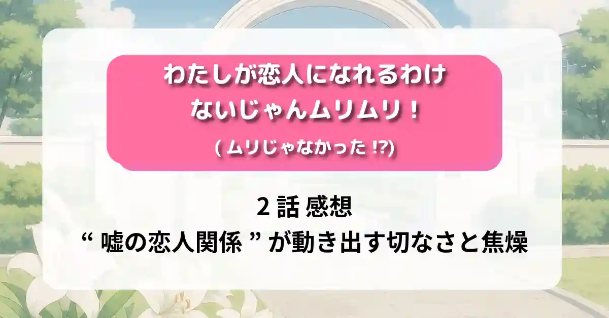 わたしが恋人になれるわけないじゃん、ムリムリ! 2話 感想｜“嘘の恋人関係”が動き出す切なさと焦燥