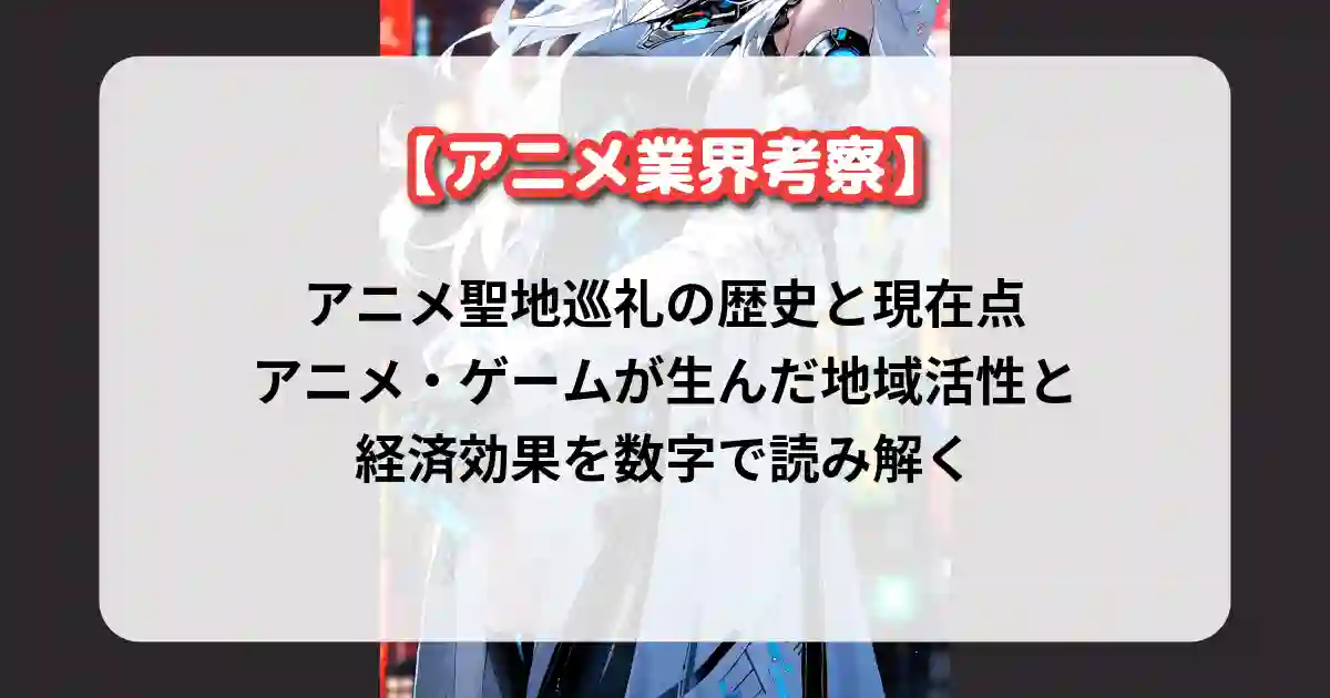 アニメ聖地巡礼の歴史と現在点：アニメ・ゲームが生んだ地域活性と経済効果を数字で読み解く【アニメ業界考察】