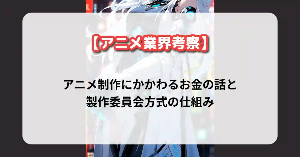 アニメ制作にかかわるお金の話と製作委員会方式の仕組み【アニメ業界考察】