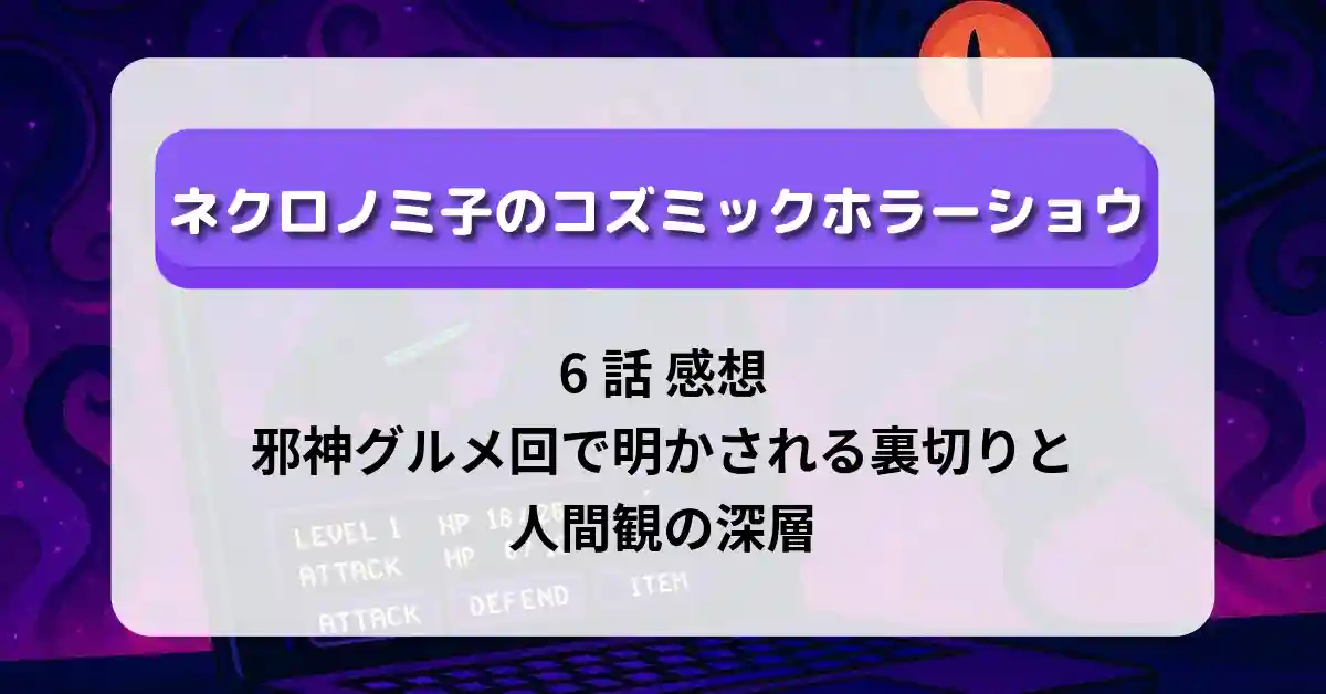 「ネクロノミ子のコズミックホラーショウ」6話 感想：邪神グルメ回で明かされる裏切りと人間観の深層