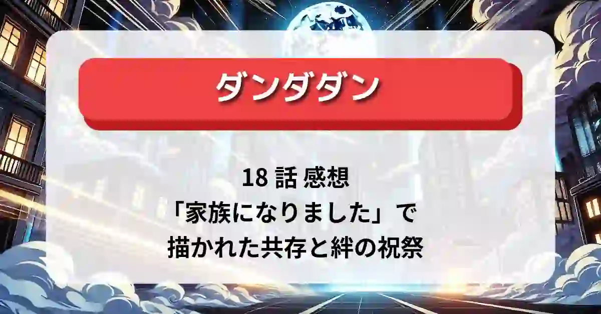 「ダンダダン」18話 感想：「家族になりました」で描かれた共存と絆の祝祭