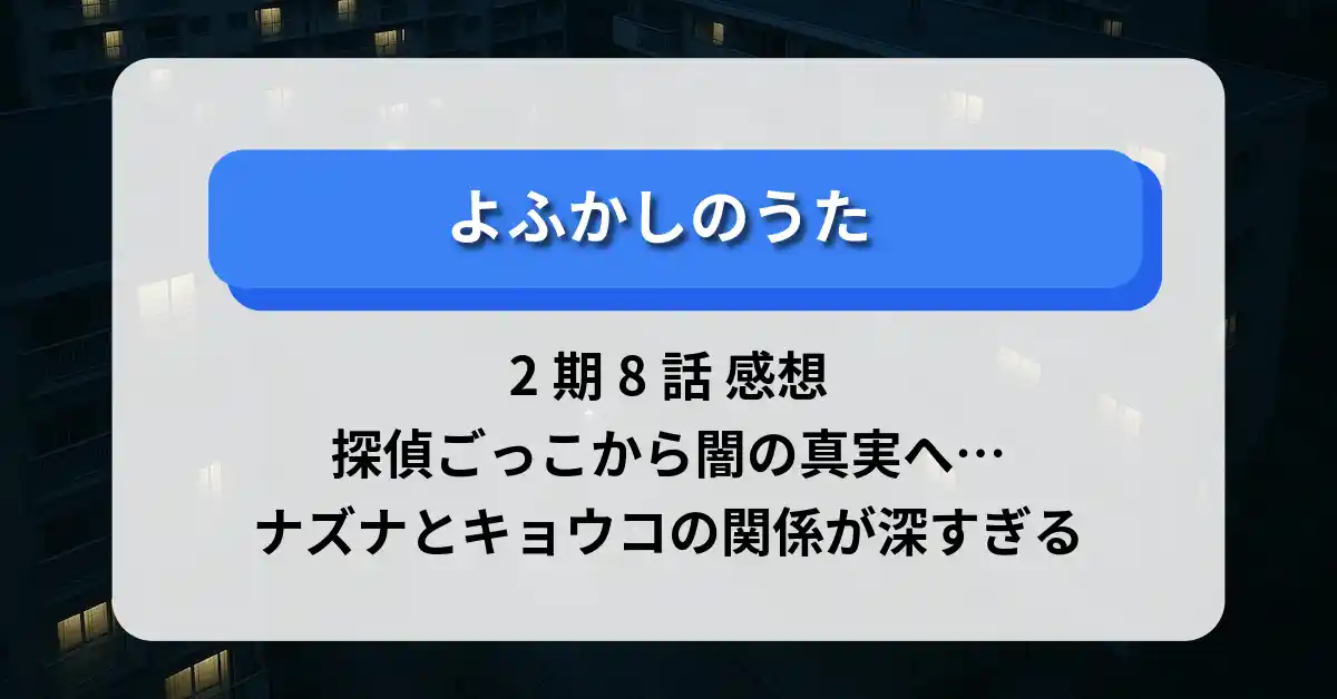 「よふかしのうた」2期8話 感想｜探偵ごっこから闇の真実へ…ナズナとキョウコの関係が深すぎる