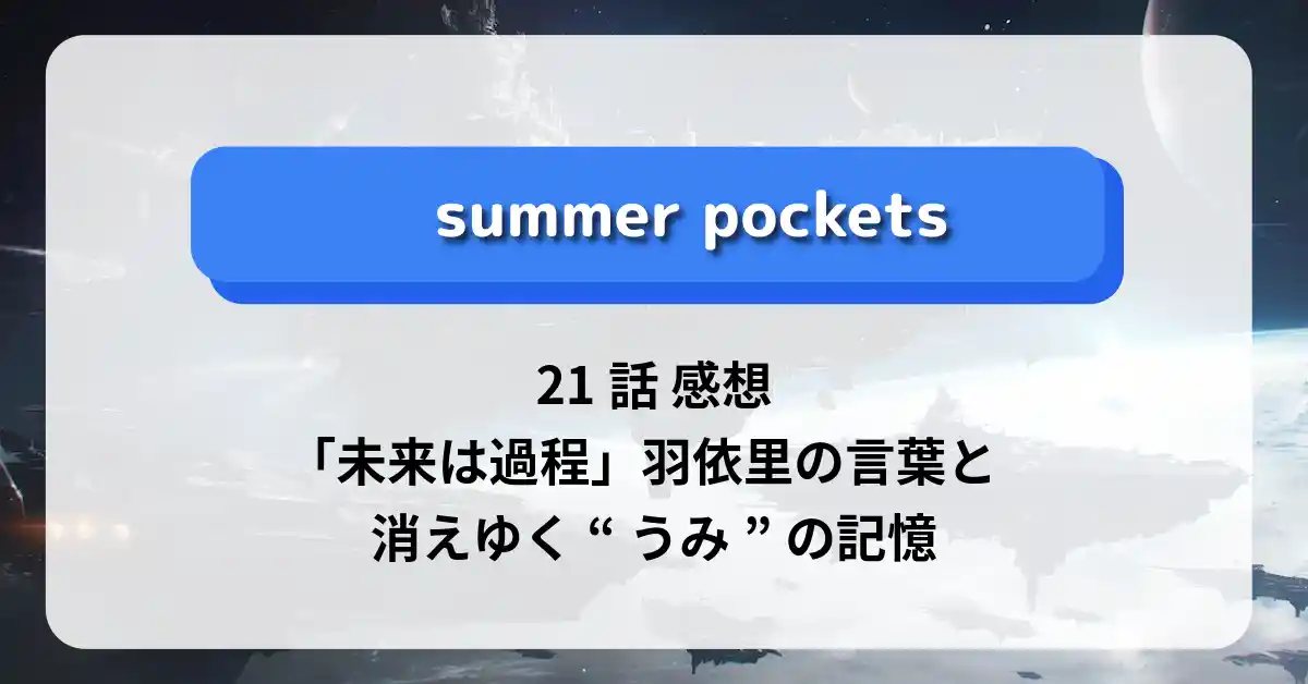 「サマーポケッツ」21話 感想：「未来は過程」羽依里の言葉と消えゆく“うみ”の記憶