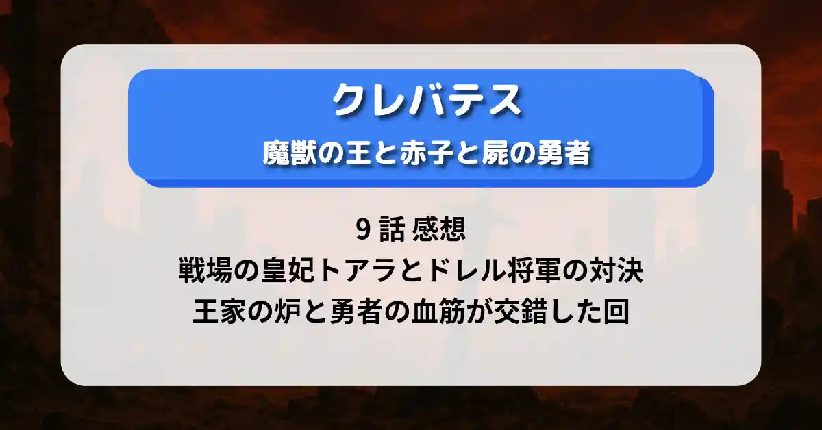 クレバテス 9話 感想｜戦場の皇妃トアラとドレルの対決、王家の炉と勇者の血筋が交錯した回