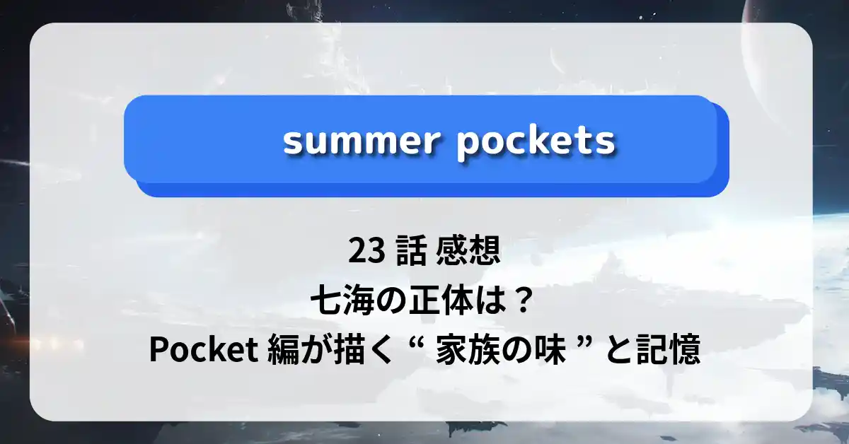 「サマーポケッツ」23話 感想｜七海の正体は？Pocket編が描く“家族の味”と記憶