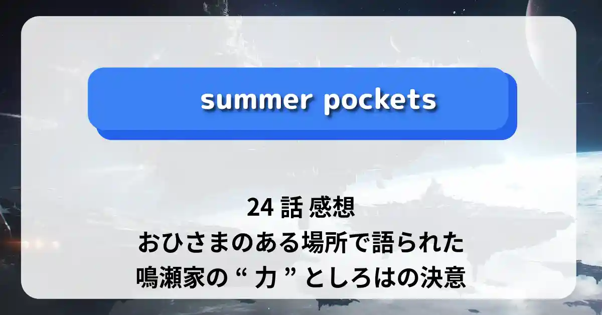 「サマーポケッツ」24話 感想｜おひさまのある場所で語られた鳴瀬家の“力”としろはの決意