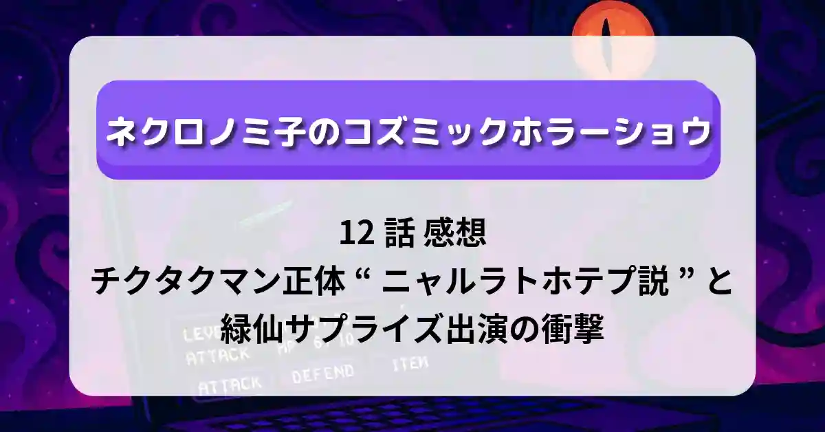 「ネクロノミ子のコズミックホラーショウ」12話 感想｜チクタクマン正体“ニャルラトホテプ説”と緑仙サプライズ出演の衝撃