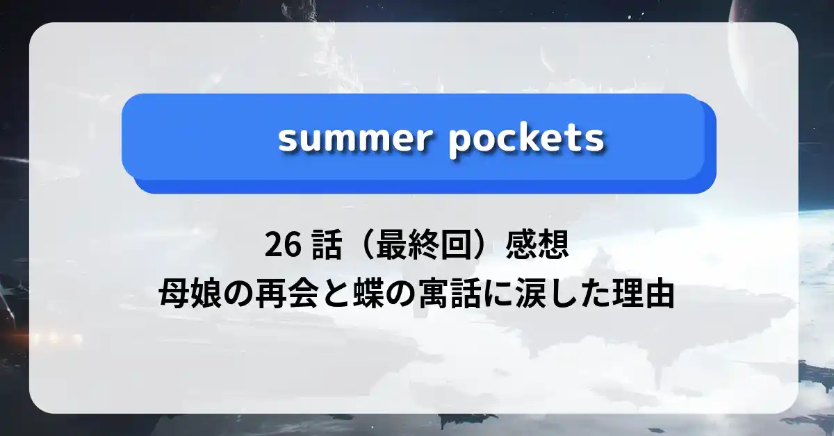 サマーポケッツ 26話（最終回）感想｜母娘の再会と蝶の寓話に涙した理由