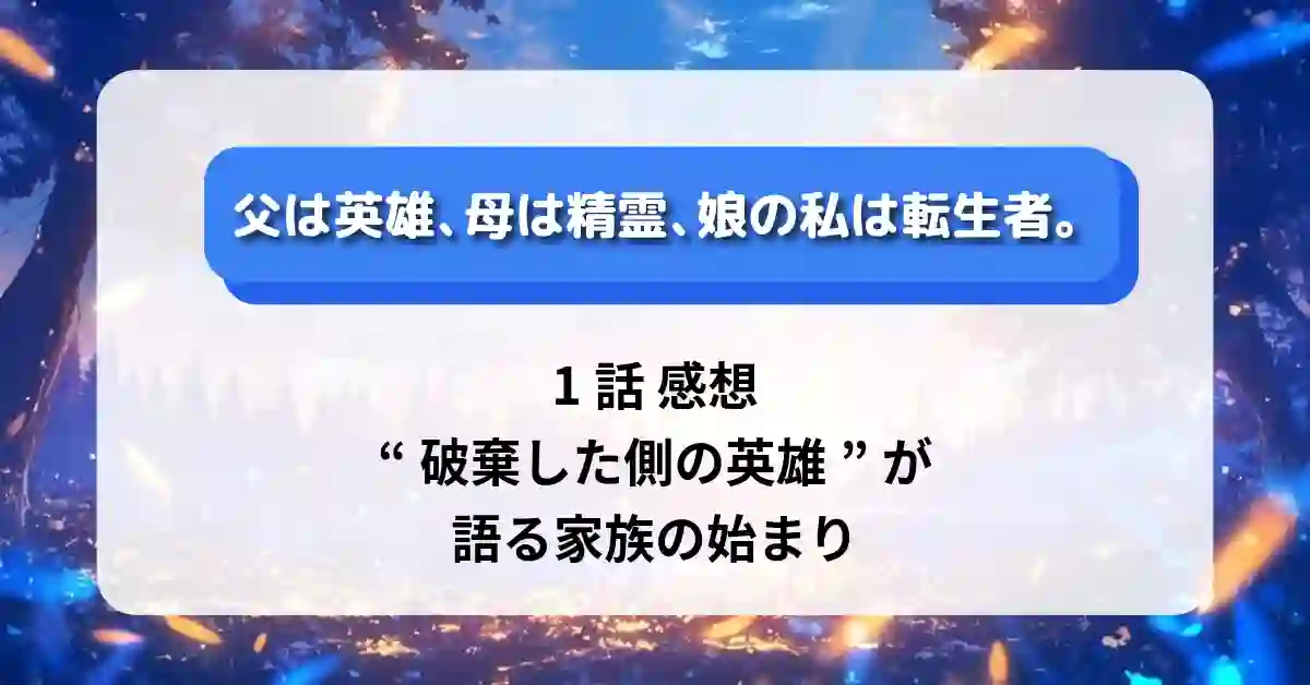 『父は英雄、母は精霊、娘の私は転生者。』1話 感想｜“破棄した側の英雄”が語る家族の始まり
